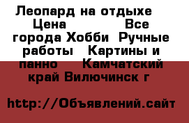 Леопард на отдыхе  › Цена ­ 12 000 - Все города Хобби. Ручные работы » Картины и панно   . Камчатский край,Вилючинск г.